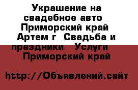 Украшение на свадебное авто - Приморский край, Артем г. Свадьба и праздники » Услуги   . Приморский край